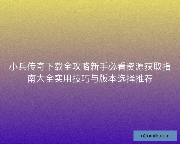 小兵传奇下载全攻略新手必看资源获取指南大全实用技巧与版本选择推荐 小兵传奇下载全攻略新手必看资源获取指南大全实用技巧与版本选择推荐