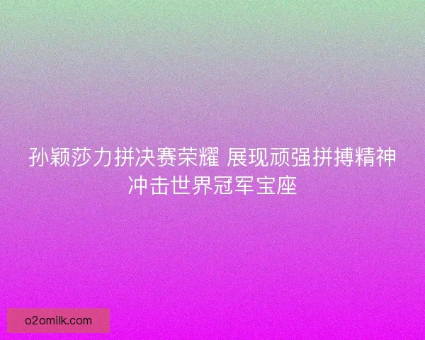 孙颖莎力拼决赛荣耀 展现顽强拼搏精神冲击世界冠军宝座 孙颖莎力拼决赛荣耀 展现顽强拼搏精神冲击世界冠军宝座