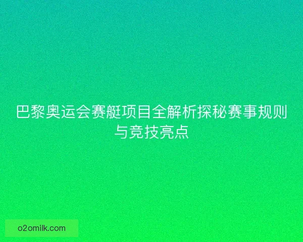 巴黎奥运会赛艇项目全解析探秘赛事规则与竞技亮点 巴黎奥运会赛艇项目全解析探秘赛事规则与竞技亮点