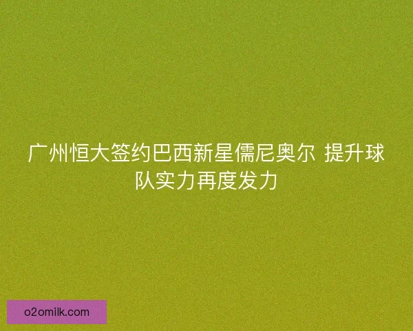 广州恒大签约巴西新星儒尼奥尔 提升球队实力再度发力 广州恒大签约巴西新星儒尼奥尔 提升球队实力再度发力
