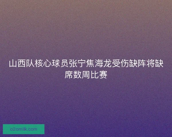 山西队核心球员张宁焦海龙受伤缺阵将缺席数周比赛 山西队核心球员张宁焦海龙受伤缺阵将缺席数周比赛