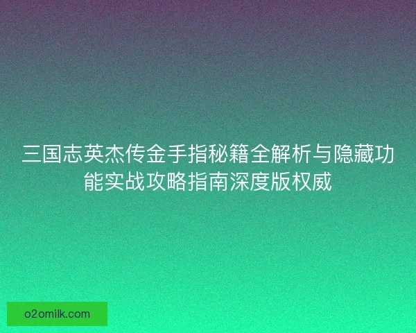 三国志英杰传金手指秘籍全解析与隐藏功能实战攻略指南深度版权威