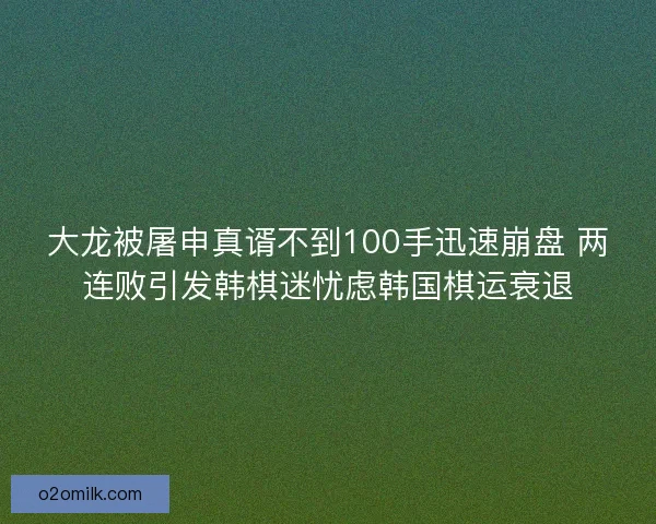 大龙被屠申真谞不到100手迅速崩盘 两连败引发韩棋迷忧虑韩国棋运衰退