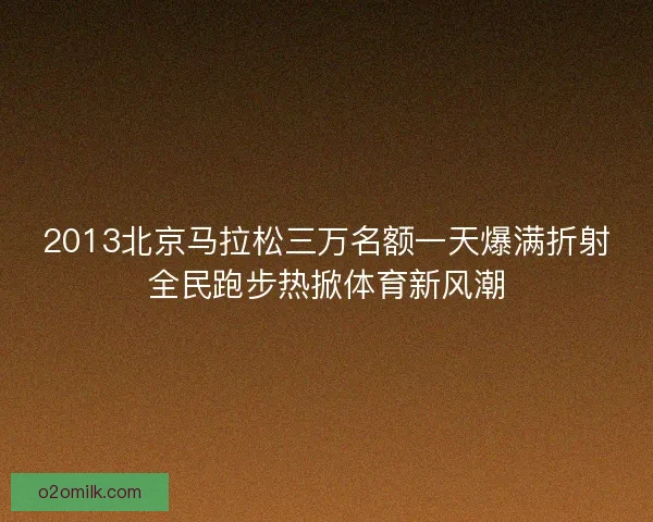 2013北京马拉松三万名额一天爆满折射全民跑步热掀体育新风潮